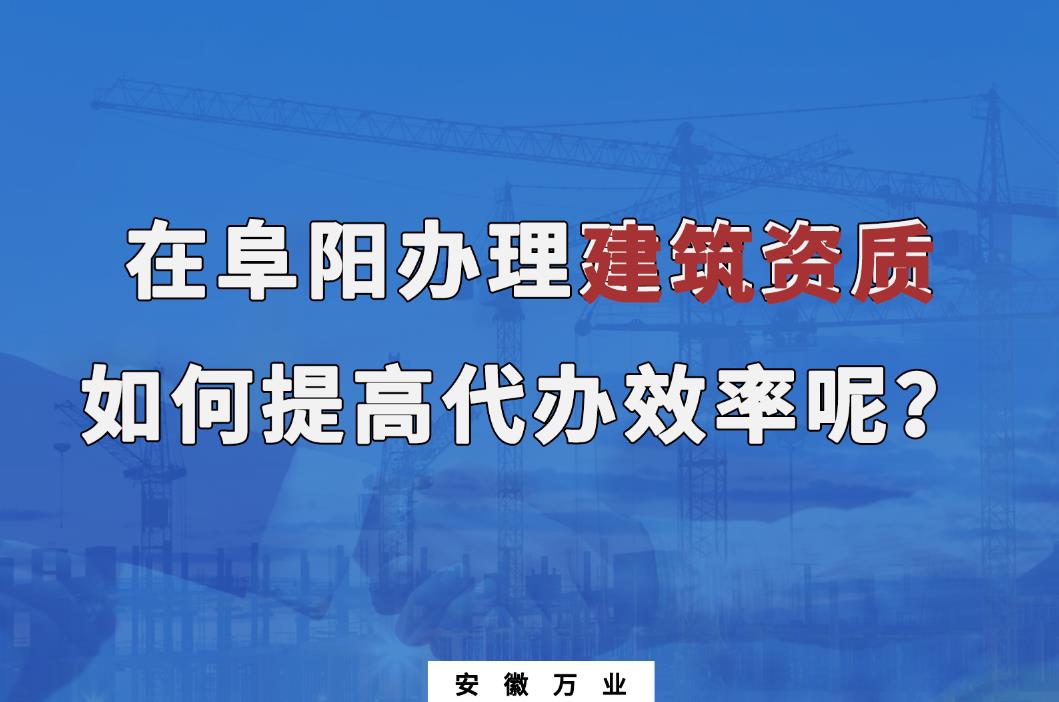 在阜陽辦理建筑資質，如何提高代辦效率呢？